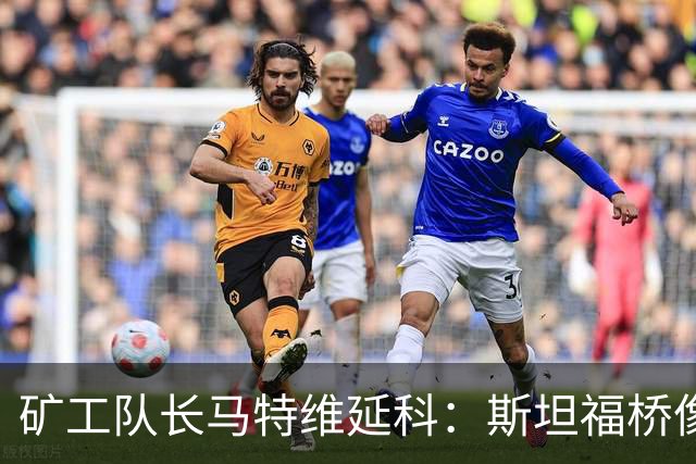 矿工队长马特维延科：斯坦福桥像主场，盼球迷支持矿工