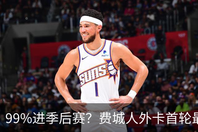 99%进季后赛？费城人外卡首轮最想碰谁